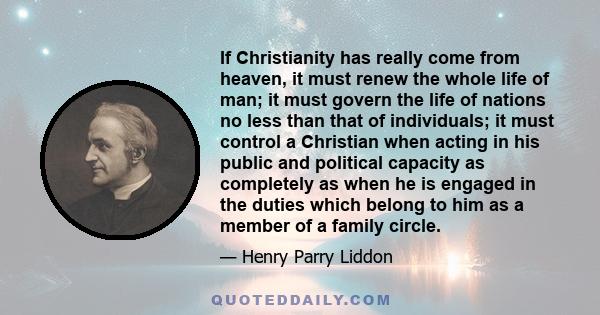 If Christianity has really come from heaven, it must renew the whole life of man; it must govern the life of nations no less than that of individuals; it must control a Christian when acting in his public and political