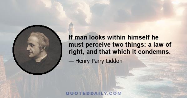 If man looks within himself he must perceive two things: a law of right, and that which it condemns.