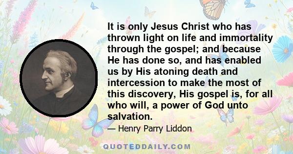 It is only Jesus Christ who has thrown light on life and immortality through the gospel; and because He has done so, and has enabled us by His atoning death and intercession to make the most of this discovery, His