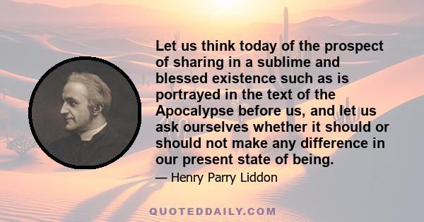 Let us think today of the prospect of sharing in a sublime and blessed existence such as is portrayed in the text of the Apocalypse before us, and let us ask ourselves whether it should or should not make any difference 