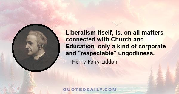 Liberalism itself, is, on all matters connected with Church and Education, only a kind of corporate and respectable ungodliness.