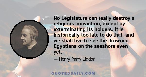 No Legislature can really destroy a religious conviction, except by exterminating its holders. It is historically too late to do that, and we shall live to see the drowned Egyptians on the seashore even yet.