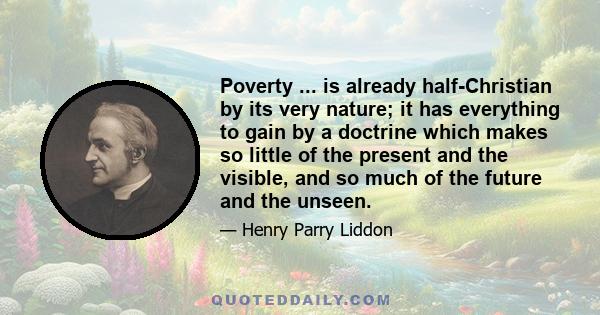 Poverty ... is already half-Christian by its very nature; it has everything to gain by a doctrine which makes so little of the present and the visible, and so much of the future and the unseen.