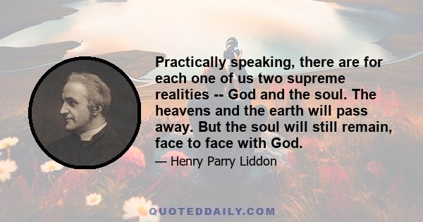 Practically speaking, there are for each one of us two supreme realities -- God and the soul. The heavens and the earth will pass away. But the soul will still remain, face to face with God.