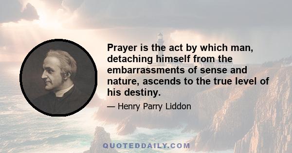 Prayer is the act by which man, detaching himself from the embarrassments of sense and nature, ascends to the true level of his destiny.