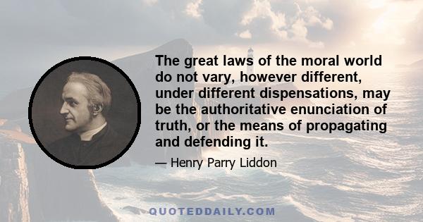 The great laws of the moral world do not vary, however different, under different dispensations, may be the authoritative enunciation of truth, or the means of propagating and defending it.