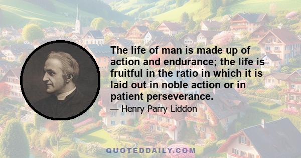 The life of man is made up of action and endurance; the life is fruitful in the ratio in which it is laid out in noble action or in patient perseverance.