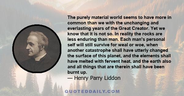 The purely material world seems to have more in common than we with the unchanging and everlasting years of the Great Creator. Yet we know that it is not so. In reality the rocks are less enduring than man. Each man's