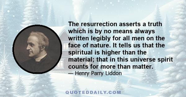 The resurrection asserts a truth which is by no means always written legibly for all men on the face of nature. It tells us that the spiritual is higher than the material; that in this universe spirit counts for more