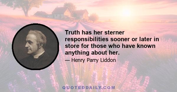 Truth has her sterner responsibilities sooner or later in store for those who have known anything about her.