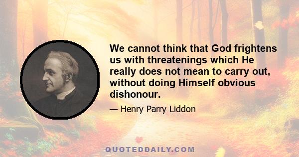 We cannot think that God frightens us with threatenings which He really does not mean to carry out, without doing Himself obvious dishonour.