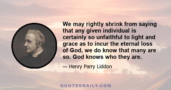 We may rightly shrink from saying that any given individual is certainly so unfaithful to light and grace as to incur the eternal loss of God, we do know that many are so. God knows who they are.