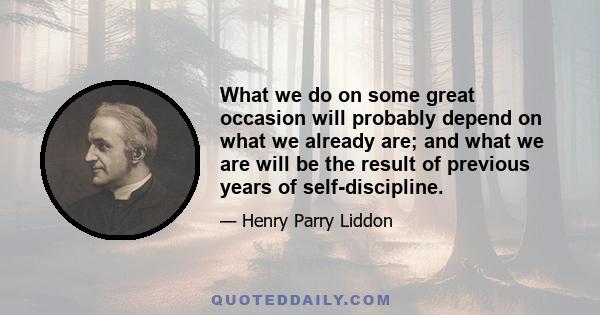 What we do on some great occasion will probably depend on what we already are; and what we are will be the result of previous years of self-discipline.