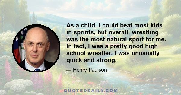 As a child, I could beat most kids in sprints, but overall, wrestling was the most natural sport for me. In fact, I was a pretty good high school wrestler. I was unusually quick and strong.