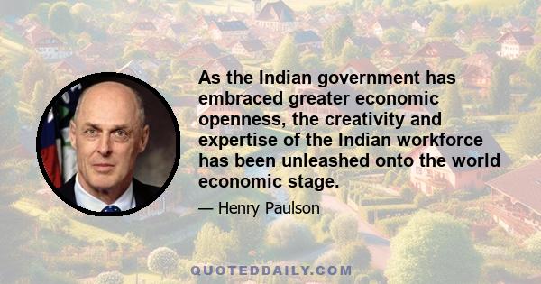 As the Indian government has embraced greater economic openness, the creativity and expertise of the Indian workforce has been unleashed onto the world economic stage.