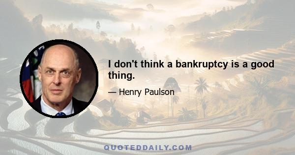 I don't think a bankruptcy is a good thing.