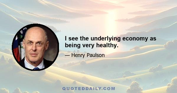 I see the underlying economy as being very healthy.