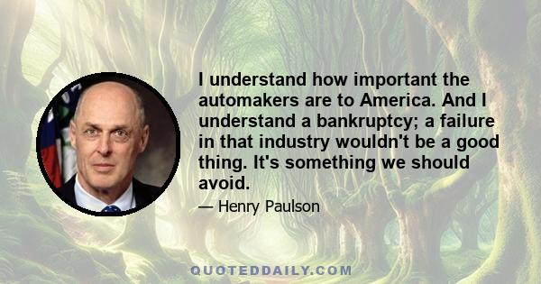 I understand how important the automakers are to America. And I understand a bankruptcy; a failure in that industry wouldn't be a good thing. It's something we should avoid.