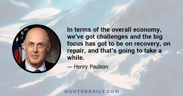 In terms of the overall economy, we've got challenges and the big focus has got to be on recovery, on repair, and that's going to take a while.