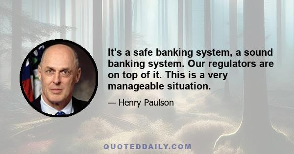 It's a safe banking system, a sound banking system. Our regulators are on top of it. This is a very manageable situation.