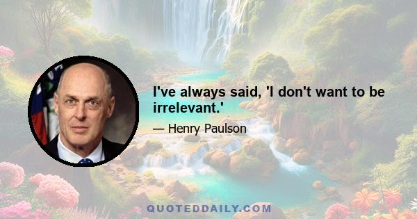 I've always said, 'I don't want to be irrelevant.'