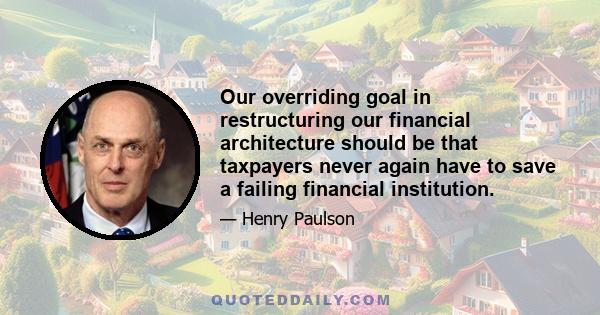 Our overriding goal in restructuring our financial architecture should be that taxpayers never again have to save a failing financial institution.