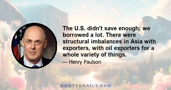 The U.S. didn't save enough; we borrowed a lot. There were structural imbalances in Asia with exporters, with oil exporters for a whole variety of things.