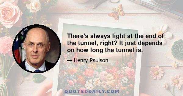 There's always light at the end of the tunnel, right? It just depends on how long the tunnel is.