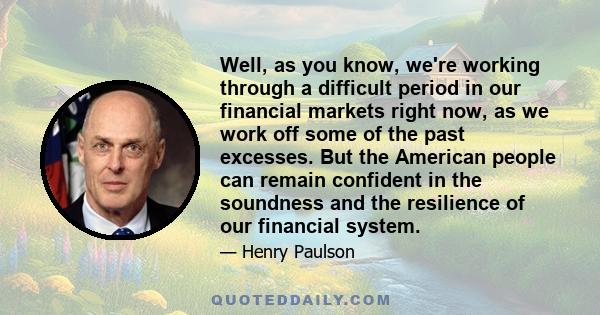 Well, as you know, we're working through a difficult period in our financial markets right now, as we work off some of the past excesses. But the American people can remain confident in the soundness and the resilience