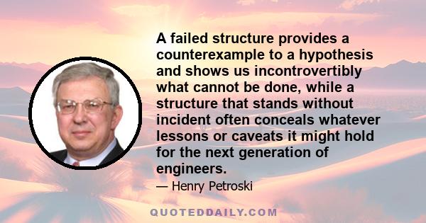 A failed structure provides a counterexample to a hypothesis and shows us incontrovertibly what cannot be done, while a structure that stands without incident often conceals whatever lessons or caveats it might hold for 