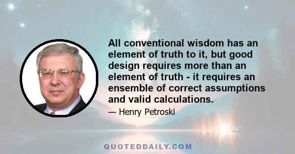 All conventional wisdom has an element of truth to it, but good design requires more than an element of truth - it requires an ensemble of correct assumptions and valid calculations.