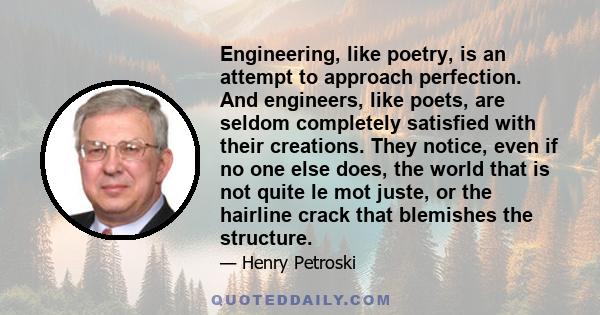 Engineering, like poetry, is an attempt to approach perfection. And engineers, like poets, are seldom completely satisfied with their creations. They notice, even if no one else does, the world that is not quite le mot