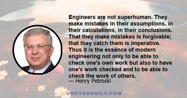 Engineers are not superhuman. They make mistakes in their assumptions, in their calculations, in their conclusions. That they make mistakes is forgivable; that they catch them is imperative. Thus it is the essence of