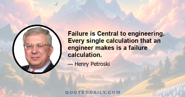 Failure is Central to engineering. Every single calculation that an engineer makes is a failure calculation.