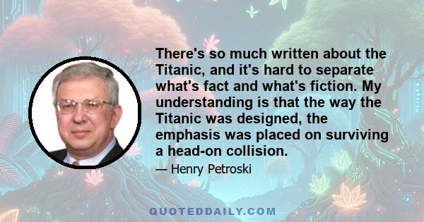 There's so much written about the Titanic, and it's hard to separate what's fact and what's fiction. My understanding is that the way the Titanic was designed, the emphasis was placed on surviving a head-on collision.