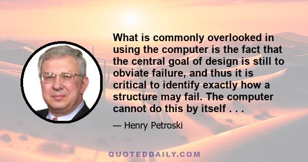 What is commonly overlooked in using the computer is the fact that the central goal of design is still to obviate failure, and thus it is critical to identify exactly how a structure may fail. The computer cannot do