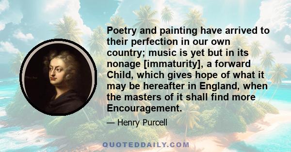 Poetry and painting have arrived to their perfection in our own country; music is yet but in its nonage [immaturity], a forward Child, which gives hope of what it may be hereafter in England, when the masters of it