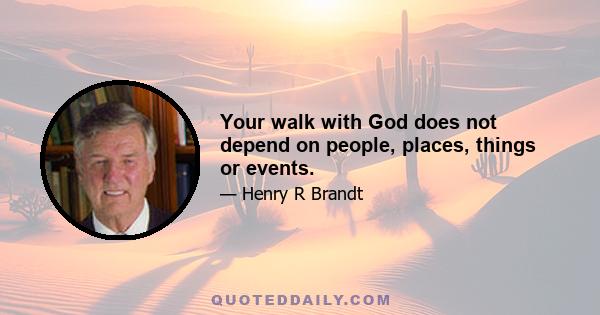 Your walk with God does not depend on people, places, things or events.