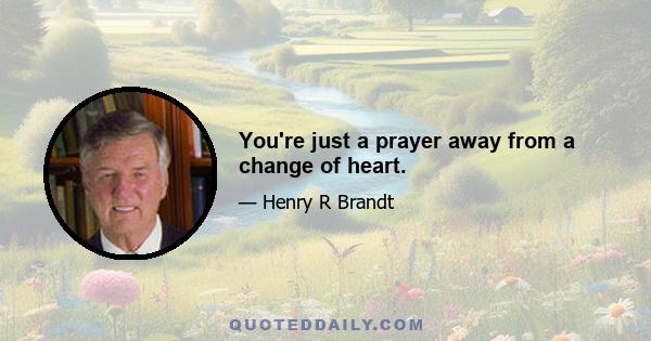 You're just a prayer away from a change of heart.