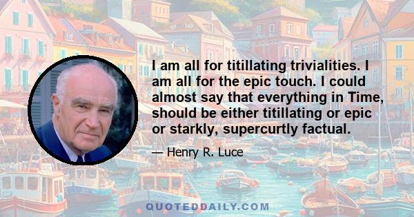 I am all for titillating trivialities. I am all for the epic touch. I could almost say that everything in Time, should be either titillating or epic or starkly, supercurtly factual.