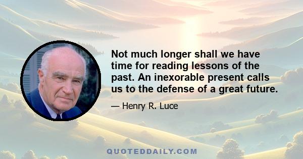 Not much longer shall we have time for reading lessons of the past. An inexorable present calls us to the defense of a great future.