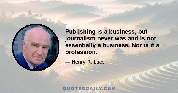 Publishing is a business, but journalism never was and is not essentially a business. Nor is it a profession.