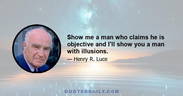 Show me a man who claims he is objective and I'll show you a man with illusions.