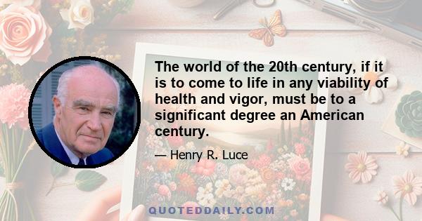 The world of the 20th century, if it is to come to life in any viability of health and vigor, must be to a significant degree an American century.