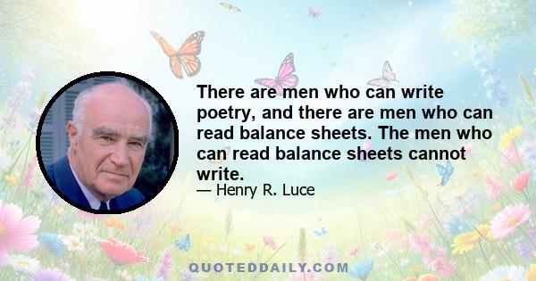 There are men who can write poetry, and there are men who can read balance sheets. The men who can read balance sheets cannot write.