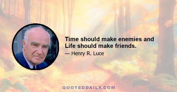 Time should make enemies and Life should make friends.