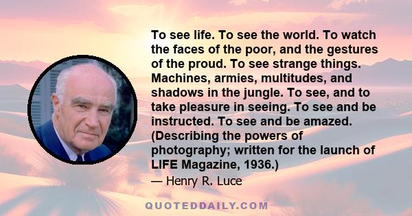 To see life. To see the world. To watch the faces of the poor, and the gestures of the proud. To see strange things. Machines, armies, multitudes, and shadows in the jungle. To see, and to take pleasure in seeing. To