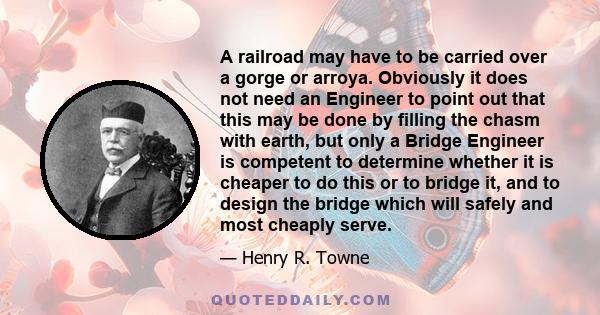 A railroad may have to be carried over a gorge or arroya. Obviously it does not need an Engineer to point out that this may be done by filling the chasm with earth, but only a Bridge Engineer is competent to determine