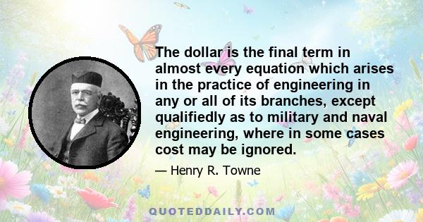 The dollar is the final term in almost every equation which arises in the practice of engineering in any or all of its branches, except qualifiedly as to military and naval engineering, where in some cases cost may be