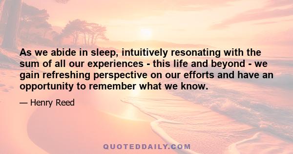 As we abide in sleep, intuitively resonating with the sum of all our experiences - this life and beyond - we gain refreshing perspective on our efforts and have an opportunity to remember what we know.